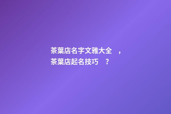 茶葉店名字文雅大全，茶葉店起名技巧？-第1張-店鋪起名-玄機派